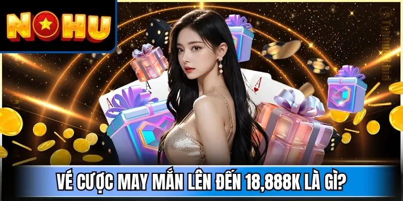 Vé cược may mắn lên đến 18,888K là gì?